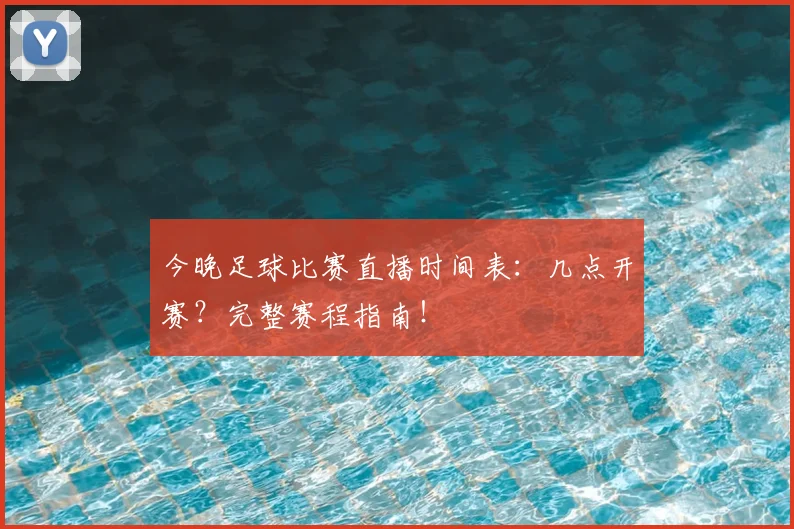 今晚足球比赛直播时间表：几点开赛？完整赛程指南！