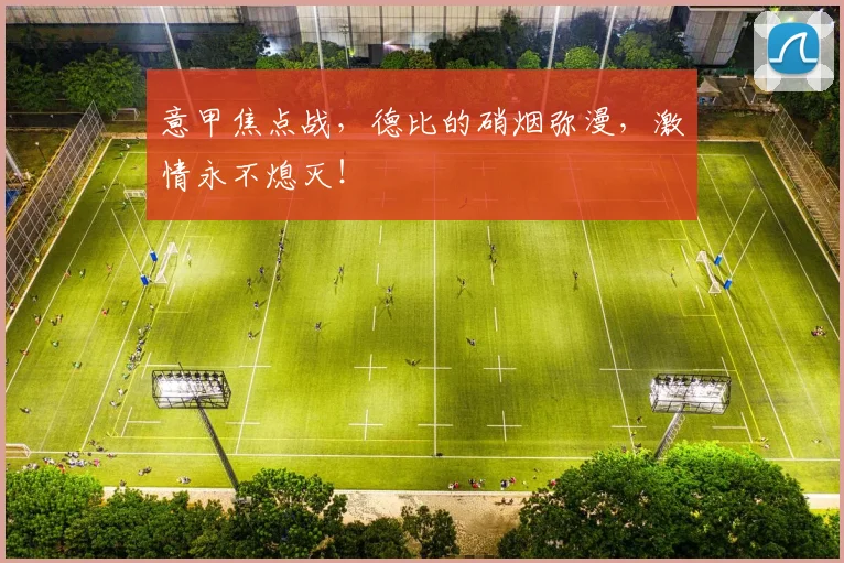 意甲焦点战，德比的硝烟弥漫，激情永不熄灭！