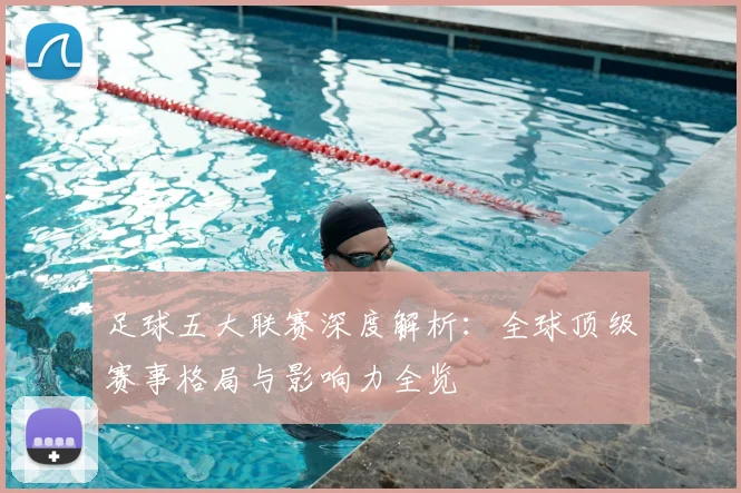 足球五大联赛深度解析：全球顶级赛事格局与影响力全览