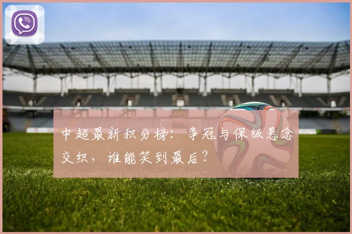 中超最新积分榜:争冠与保级悬念交织,谁能笑到最后?