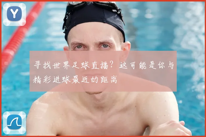寻找世界足球直播？这可能是你与精彩进球最近的距离