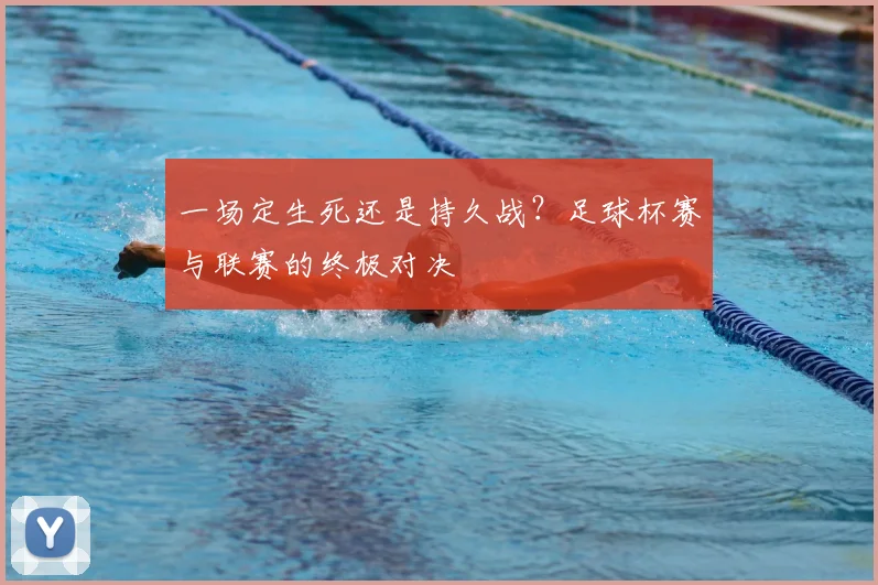 一场定生死还是持久战?足球杯赛与联赛的终极对决