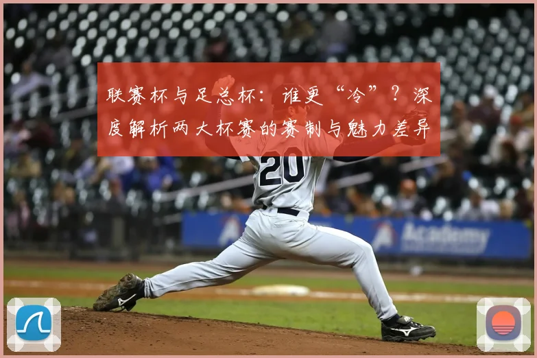 联赛杯与足总杯:谁更“冷”?深度解析两大杯赛的赛制与魅力差异