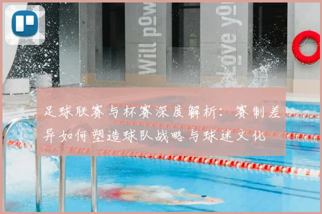 足球联赛与杯赛深度解析：赛制差异如何塑造球队战略与球迷文化