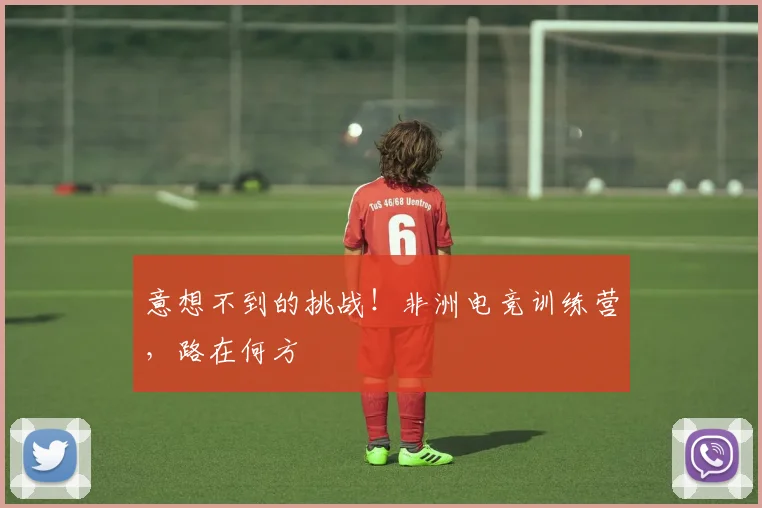 意想不到的挑战！非洲电竞训练营，路在何方