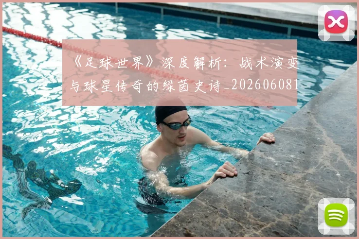 《足球世界》深度解析：战术演变与球星传奇的绿茵史诗_20260608195127