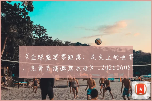 《全球盛宴零距离：足尖上的世界，免费直播邀您共赴》_20260608195055