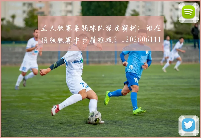 五大联赛最弱球队深度解析：谁在顶级联赛中步履维艰？_20260611141717