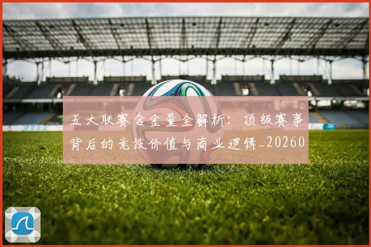 五大联赛含金量全解析：顶级赛事背后的竞技价值与商业逻辑_20260611141028