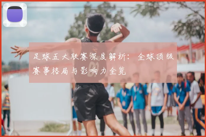 足球五大联赛深度解析：全球顶级赛事格局与影响力全览