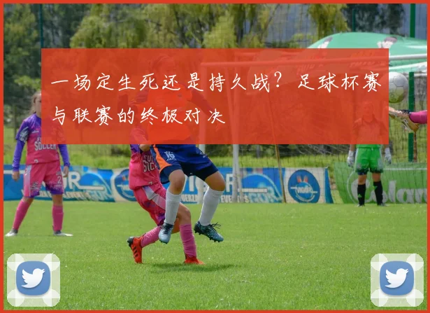 一场定生死还是持久战？足球杯赛与联赛的终极对决