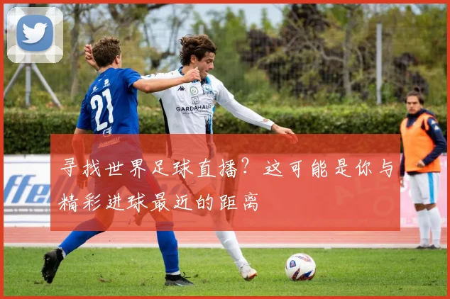 寻找世界足球直播？这可能是你与精彩进球最近的距离