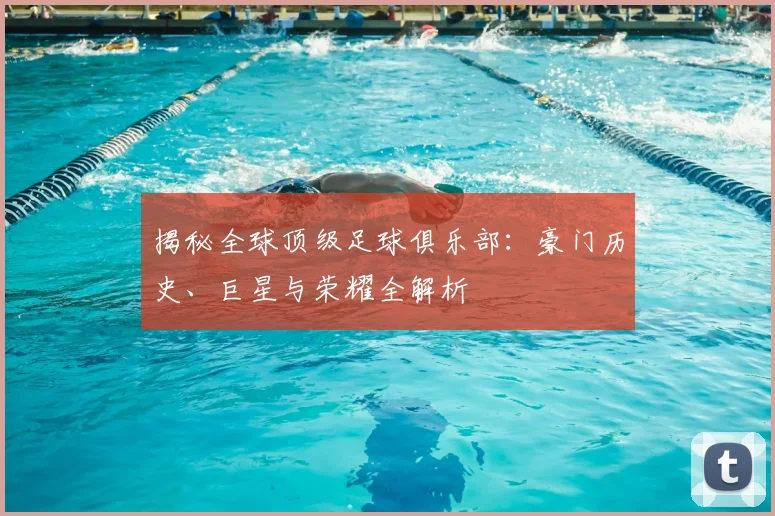 揭秘全球顶级足球俱乐部：豪门历史、巨星与荣耀全解析