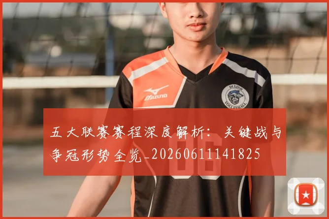 五大联赛赛程深度解析：关键战与争冠形势全览_20260611141825