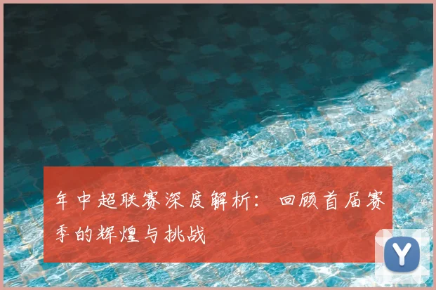 年中超联赛深度解析：回顾首届赛季的辉煌与挑战