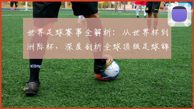 世界足球赛事全解析：从世界杯到洲际杯，深度剖析全球顶级足球锦标赛的格局与影响