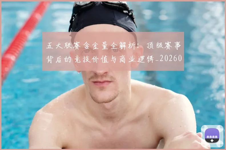 五大联赛含金量全解析：顶级赛事背后的竞技价值与商业逻辑_20260611141028