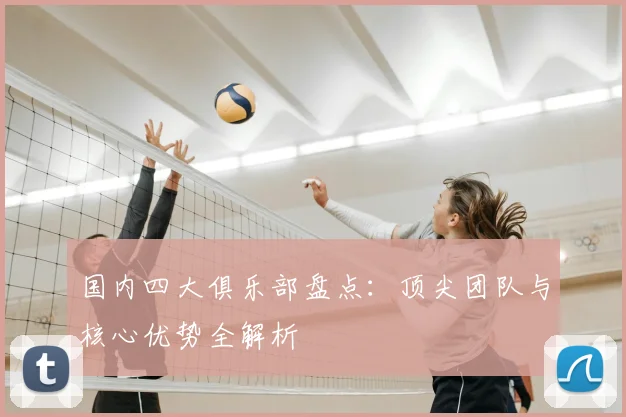 国内四大俱乐部盘点：顶尖团队与核心优势全解析