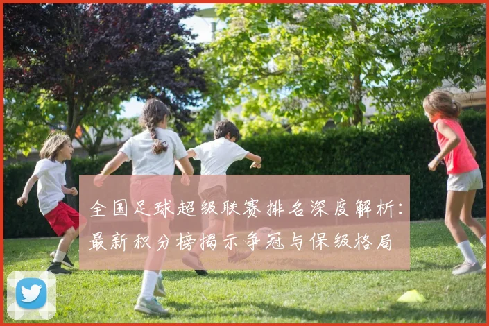 全国足球超级联赛排名深度解析：最新积分榜揭示争冠与保级格局