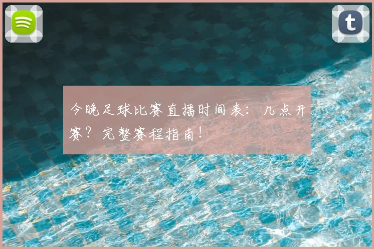 今晚足球比赛直播时间表:几点开赛?完整赛程指南!